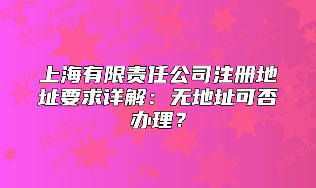 上海有限责任公司注册地址要求详解:无地址可否办理?