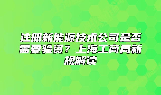 注册新能源技术公司是否需要验资？上海工商局新规解读