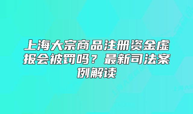 上海大宗商品注册资金虚报会被罚吗?最新司法案例解读