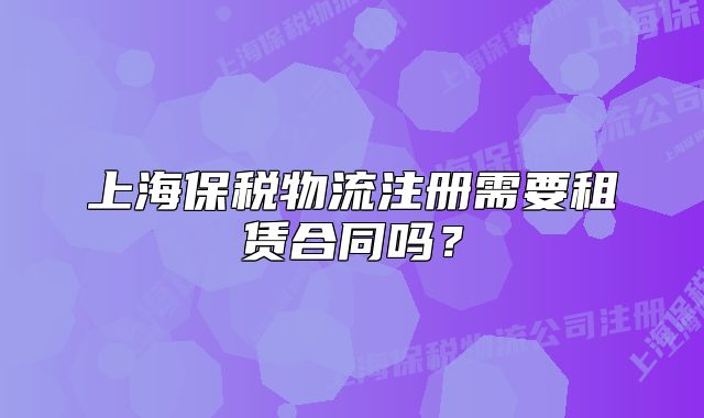 上海保税物流注册需要租赁合同吗?