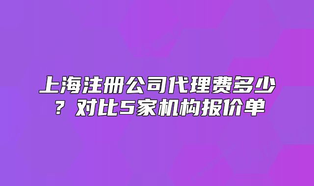 上海注册公司代理费多少?对比5家机构报价单