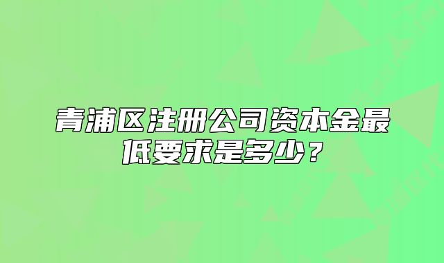 青浦区注册公司资本金最低要求是多少？
