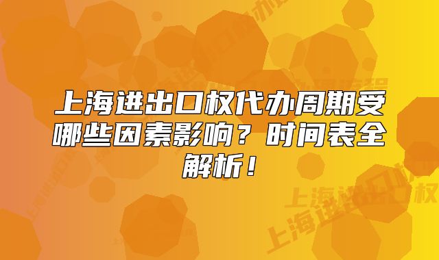 上海进出口权代办周期受哪些因素影响？时间表全解析！