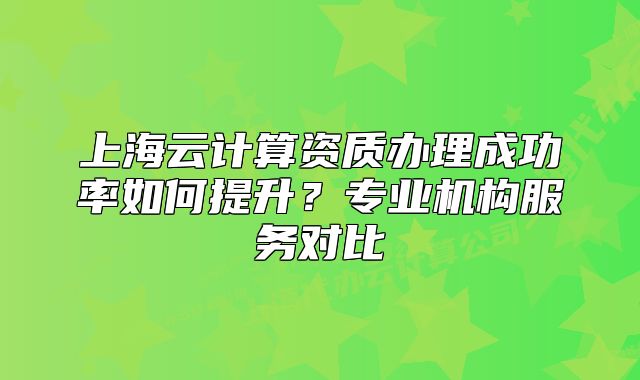 上海云计算资质办理成功率如何提升？专业机构服务对比