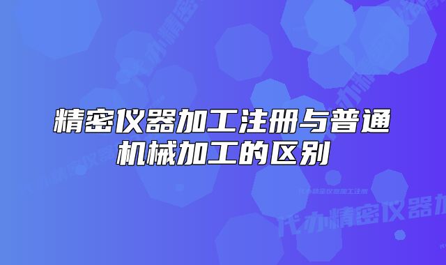 精密仪器加工注册与普通机械加工的区别