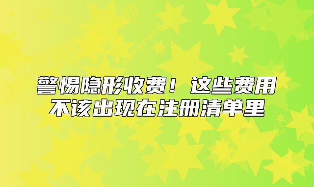 警惕隐形收费!这些费用不该出现在注册清单里