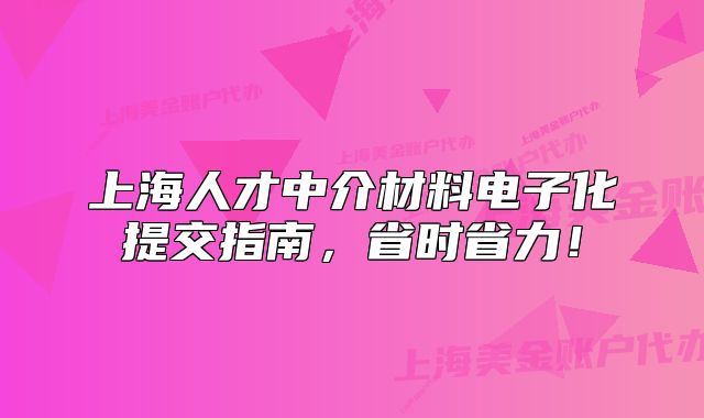 上海人才中介材料电子化提交指南,省时省力!