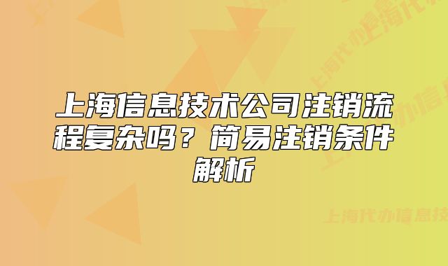 上海信息技术公司注销流程复杂吗?简易注销条件解析
