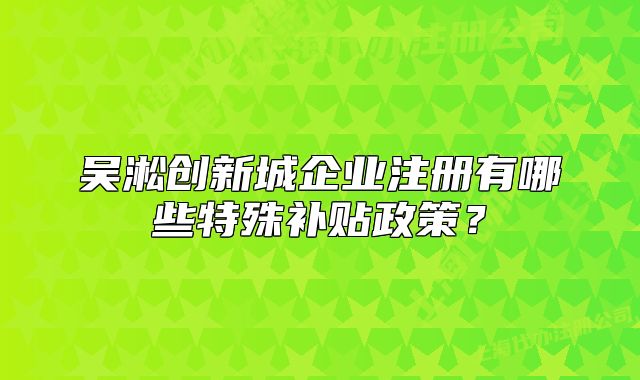 吴淞创新城企业注册有哪些特殊补贴政策?