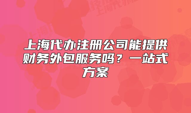 上海代办注册公司能提供财务外包服务吗?一站式方案