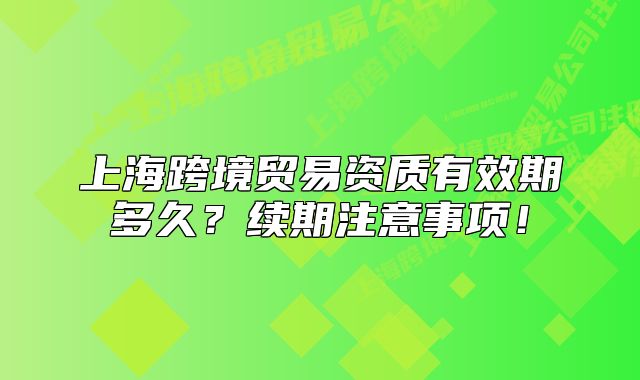 上海跨境贸易资质有效期多久？续期注意事项！