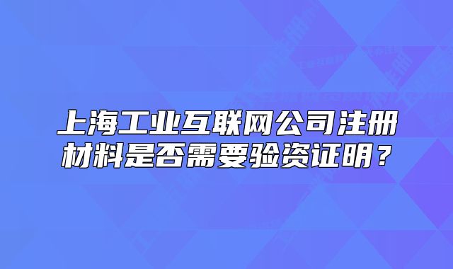 上海工业互联网公司注册材料是否需要验资证明?