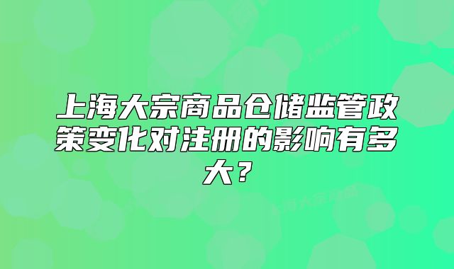 上海大宗商品仓储监管政策变化对注册的影响有多大?