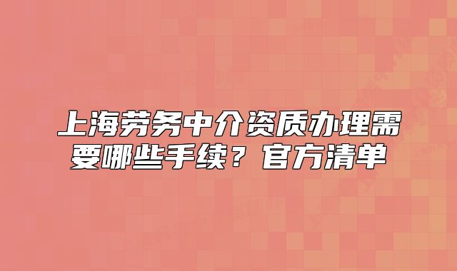 上海劳务中介资质办理需要哪些手续？官方清单