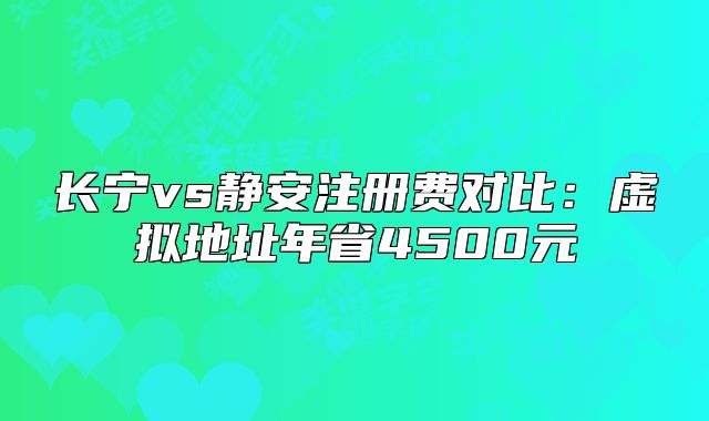 长宁vs静安注册费对比：虚拟地址年省4500元