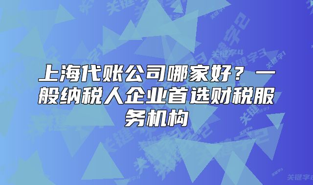 上海代账公司哪家好？一般纳税人企业首选财税服务机构