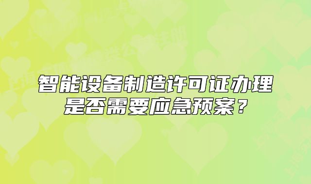 智能设备制造许可证办理是否需要应急预案?
