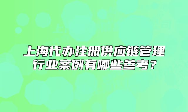 上海代办注册供应链管理行业案例有哪些参考?
