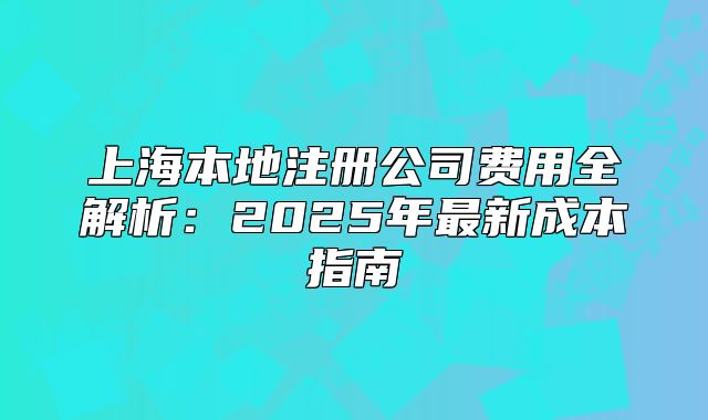上海本地注册公司费用全解析:2025年最新成本指南