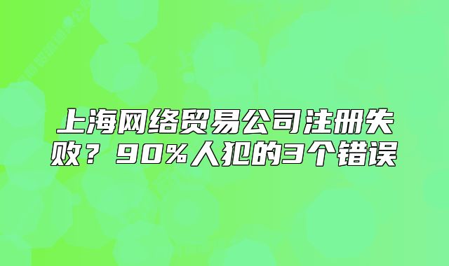 上海网络贸易公司注册失败?90%人犯的3个错误