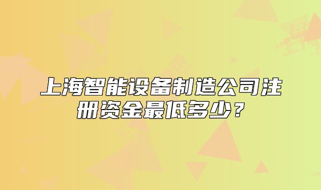 上海智能设备制造公司注册资金最低多少?