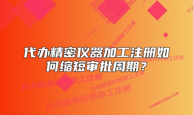 代办精密仪器加工注册如何缩短审批周期?