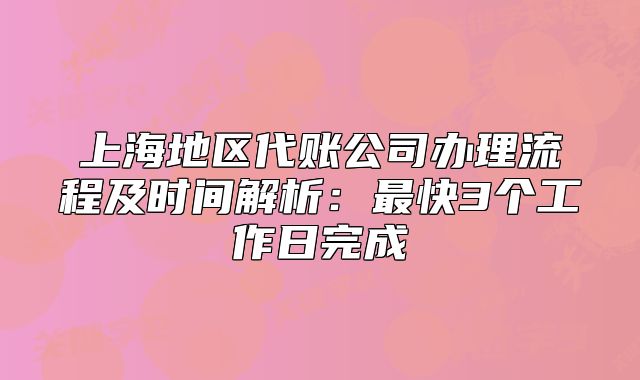 上海地区代账公司办理流程及时间解析:最快3个工作日完成