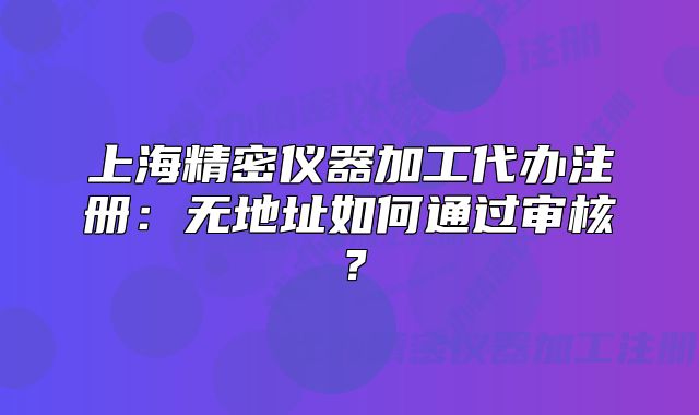 上海精密仪器加工代办注册:无地址如何通过审核?