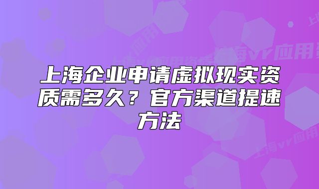 上海企业申请虚拟现实资质需多久?官方渠道提速方法