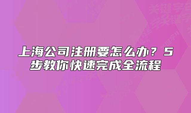 上海公司注册要怎么办?5步教你快速完成全流程