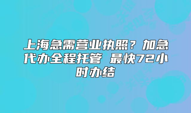 上海急需营业执照？加急代办全程托管→最快72小时办结