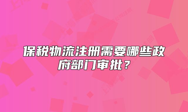 保税物流注册需要哪些政府部门审批?