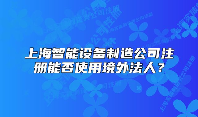 上海智能设备制造公司注册能否使用境外法人?