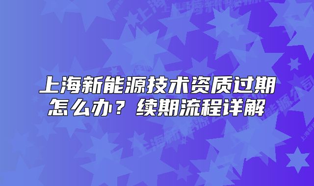 上海新能源技术资质过期怎么办?续期流程详解