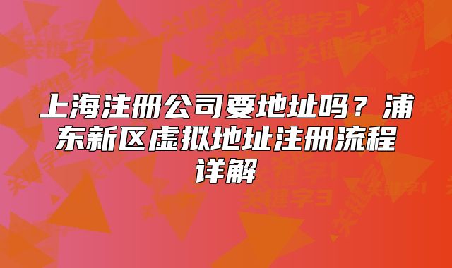 上海注册公司要地址吗?浦东新区虚拟地址注册流程详解