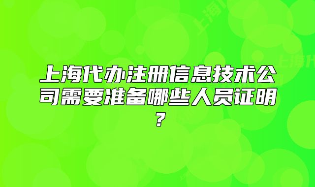 上海代办注册信息技术公司需要准备哪些人员证明？
