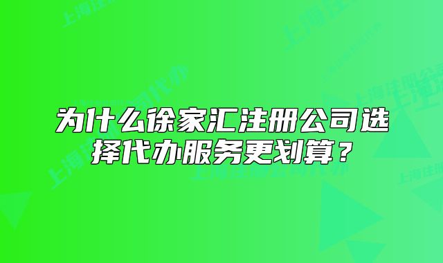为什么徐家汇注册公司选择代办服务更划算？