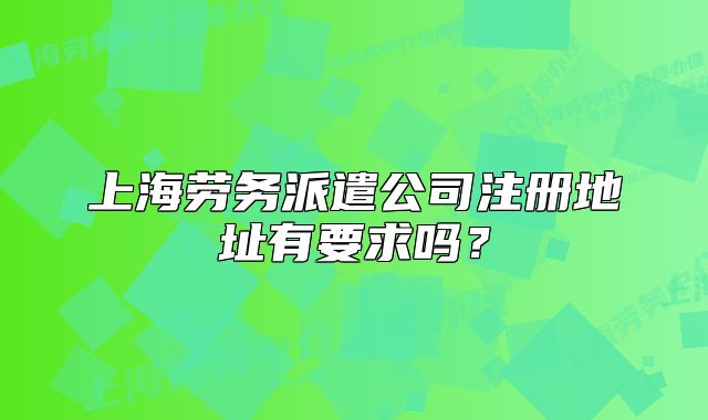 上海劳务派遣公司注册地址有要求吗?