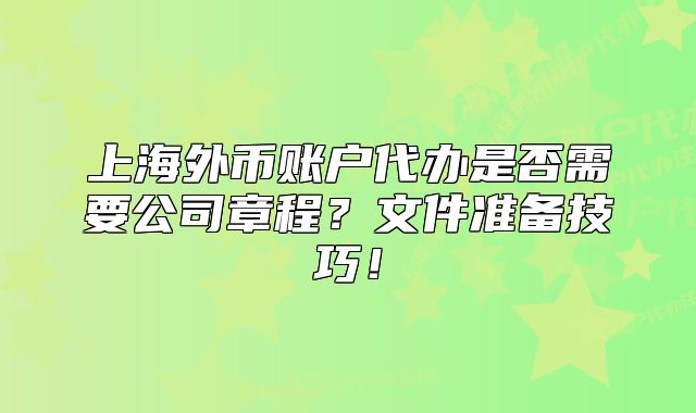 上海外币账户代办是否需要公司章程？文件准备技巧！