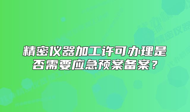 精密仪器加工许可办理是否需要应急预案备案？