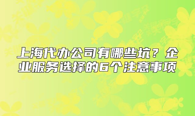 上海代办公司有哪些坑?企业服务选择的6个注意事项