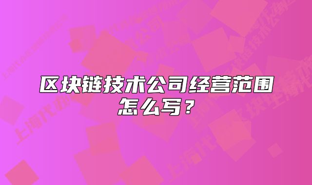 区块链技术公司经营范围怎么写？