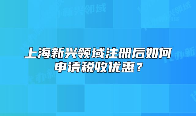 上海新兴领域注册后如何申请税收优惠?