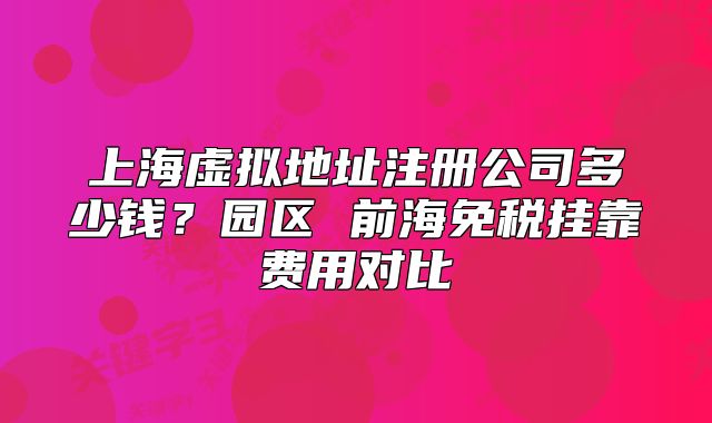 上海虚拟地址注册公司多少钱?园区 前海免税挂靠费用对比