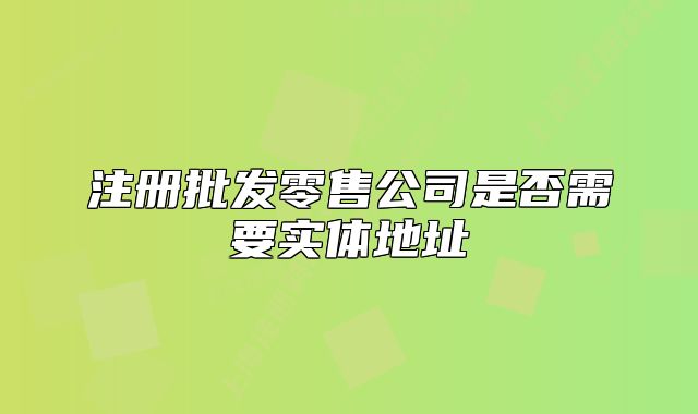 注册批发零售公司是否需要实体地址