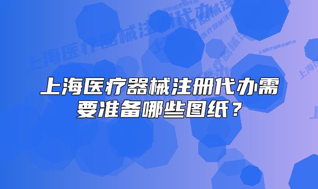 上海医疗器械注册代办需要准备哪些图纸?