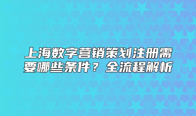 上海数字营销策划注册需要哪些条件?全流程解析
