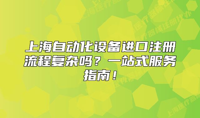 上海自动化设备进口注册流程复杂吗?一站式服务指南!