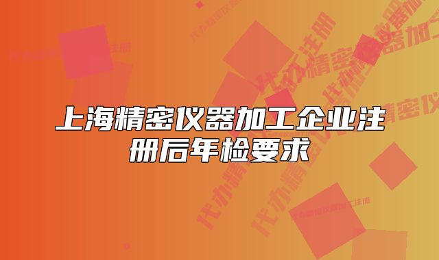 上海精密仪器加工企业注册后年检要求