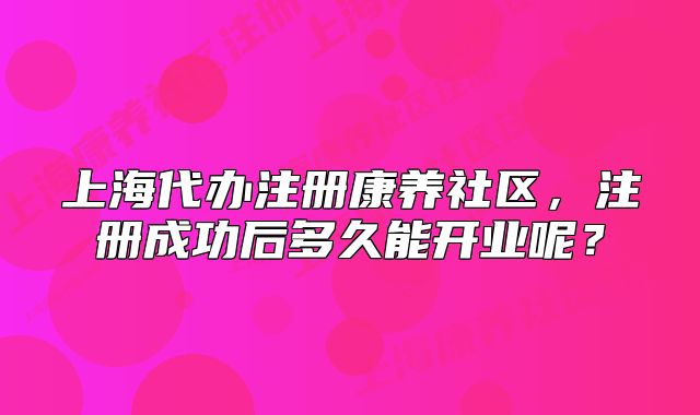 上海代办注册康养社区，注册成功后多久能开业呢？